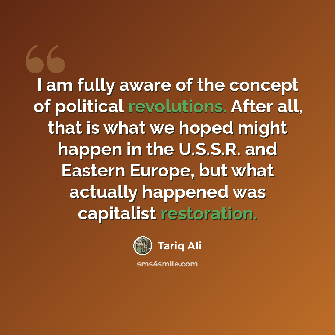 “I am fully aware of the concept of political revolutions. After all, that is what we hoped might happen in the U.S.S.R. and Eastern Europe, but what actually happened was capitalist restoration.” quote by Tariq Ali