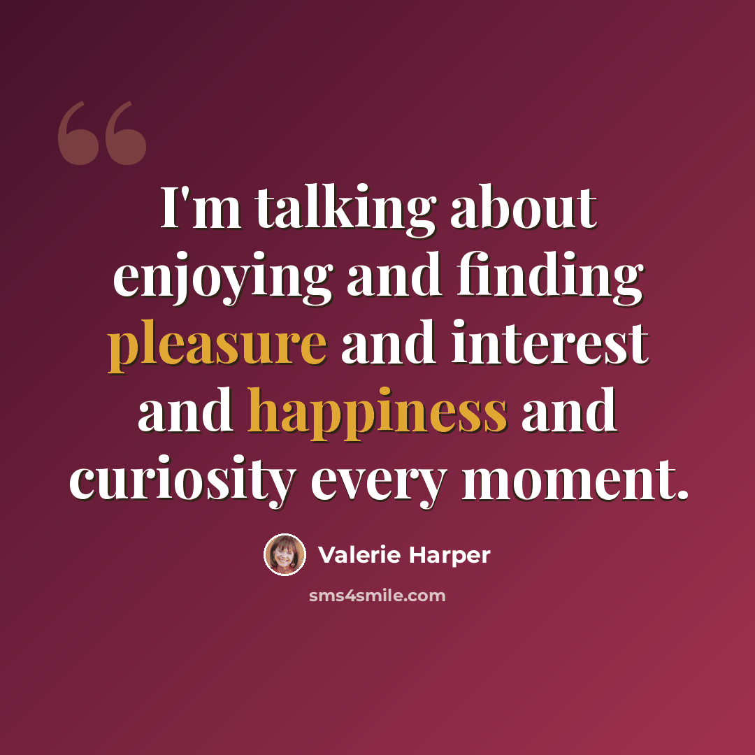 “I'm talking about enjoying and finding pleasure and interest and happiness and curiosity every moment.” quote by Valerie Harper