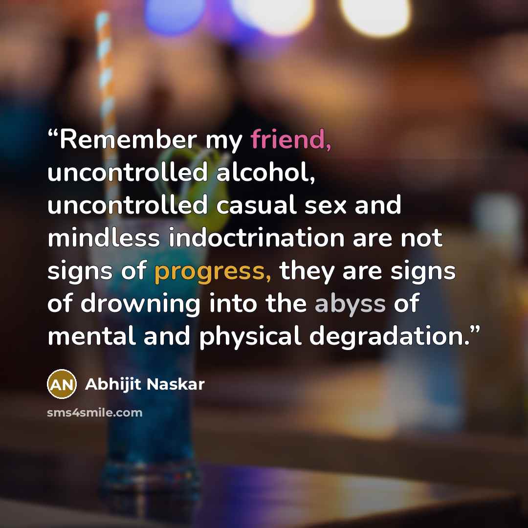 “Remember my friend, uncontrolled alcohol, uncontrolled casual sex and mindless indoctrination are not signs of progress, they are signs of drowning into the abyss of mental and physical degradation.” quote by Abhijit Naskar