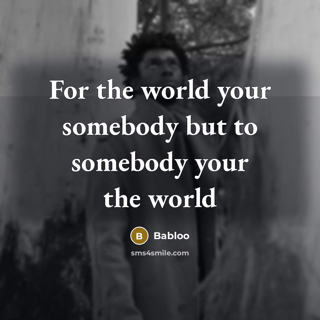 “For the world your somebody but to somebody your the world” quote by Babloo