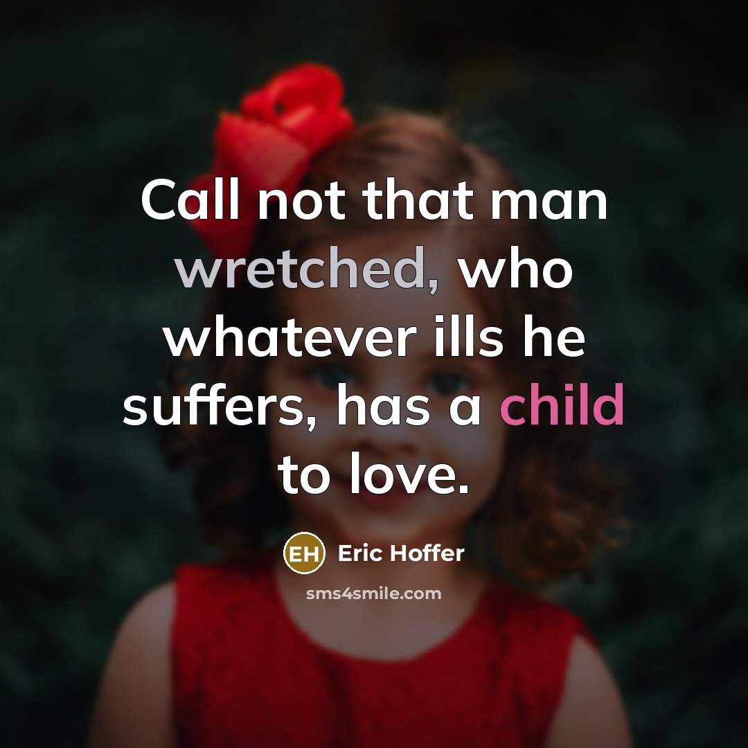 “Call not that man wretched, who whatever ills he suffers, has a child to love.” quote by Eric Hoffer