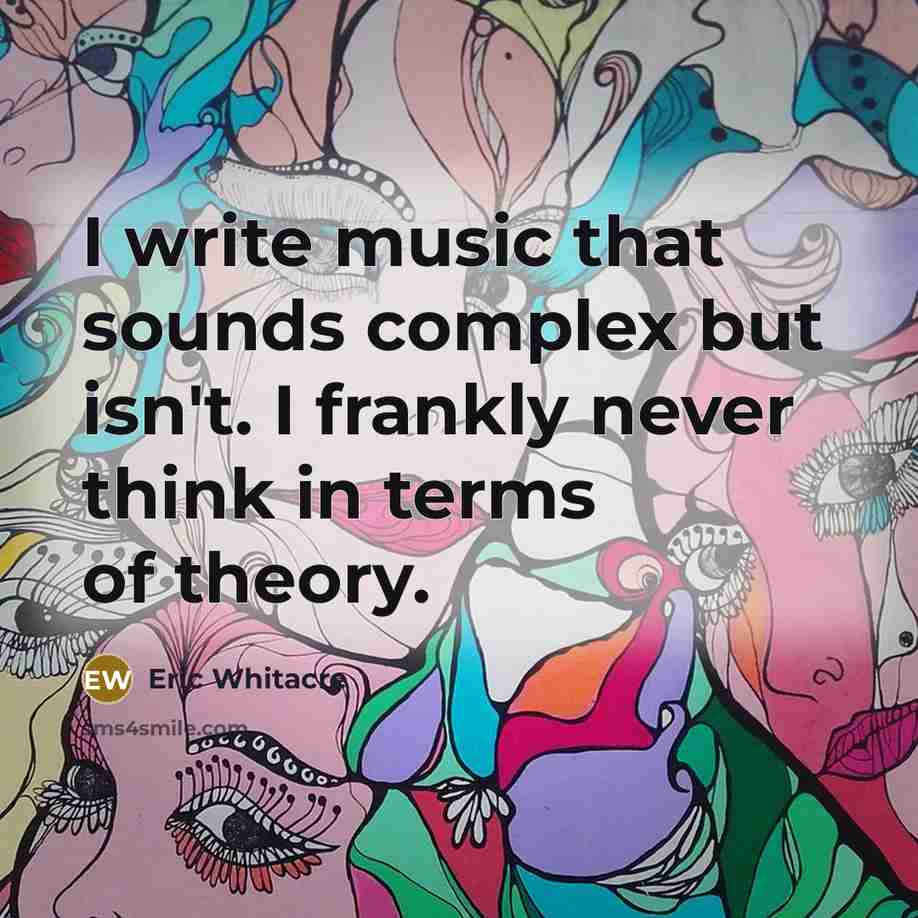 “I write music that sounds complex but isn't. I frankly never think in terms of theory.” quote by Eric Whitacre