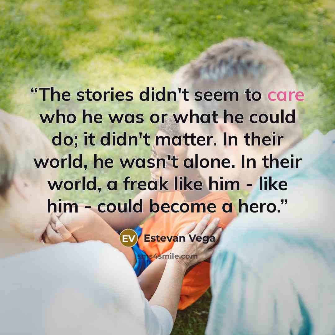 “The stories didn't seem to care who he was or what he could do; it didn't matter. In their world, he wasn't alone. In their world, a freak like him - like him - could become a hero.” quote by Estevan Vega