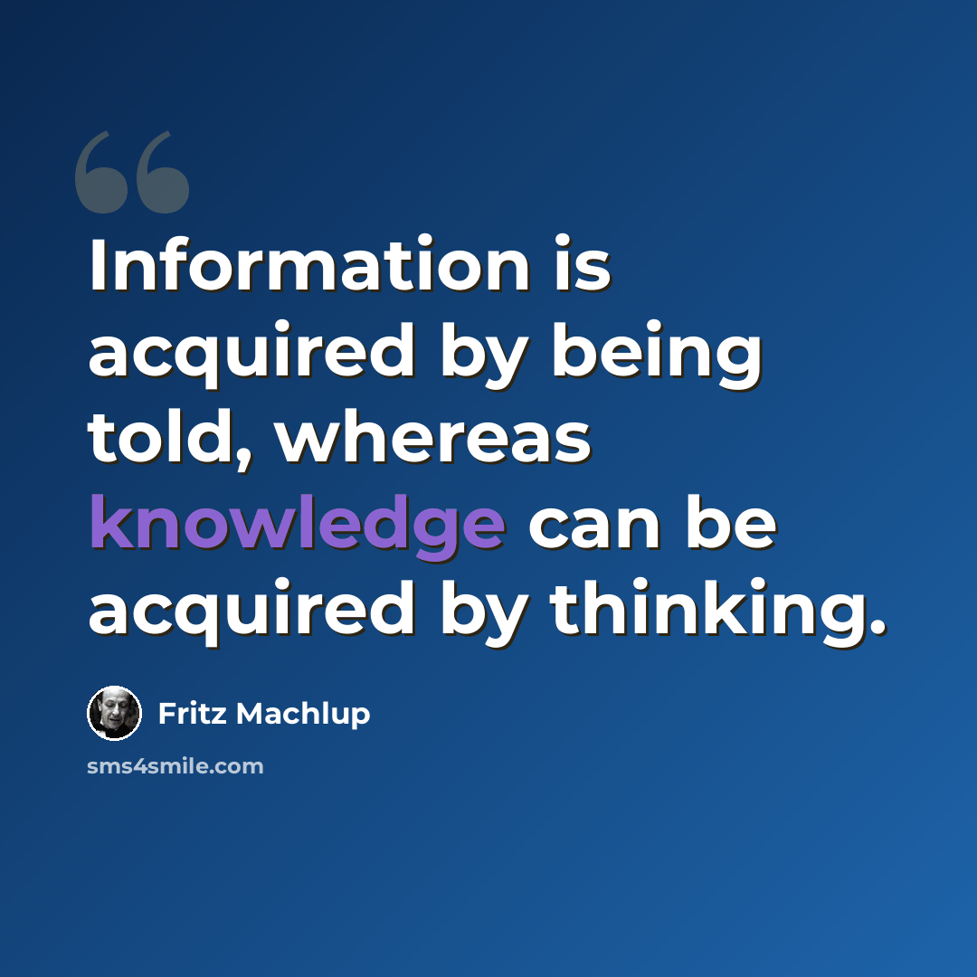 “Information is acquired by being told, whereas knowledge can be acquired by thinking.” quote by Fritz Machlup