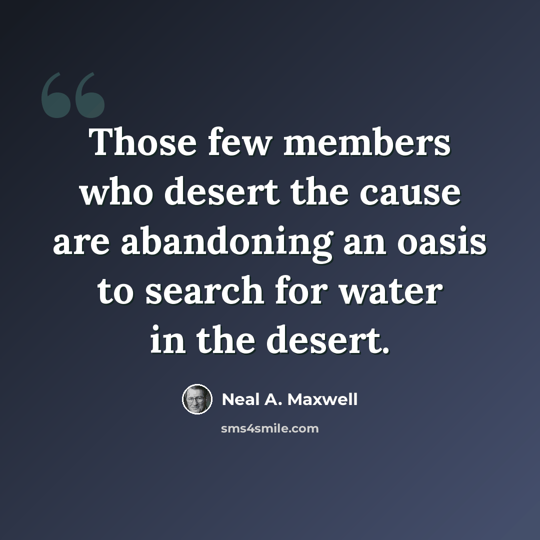 “Those few members who desert the cause are abandoning an oasis to search for water in the desert.” quote by Neal A. Maxwell