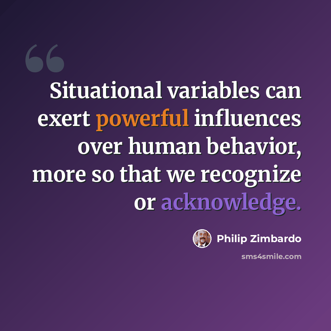 “Situational variables can exert powerful influences over human behavior, more so that we recognize or acknowledge.” quote by Philip Zimbardo