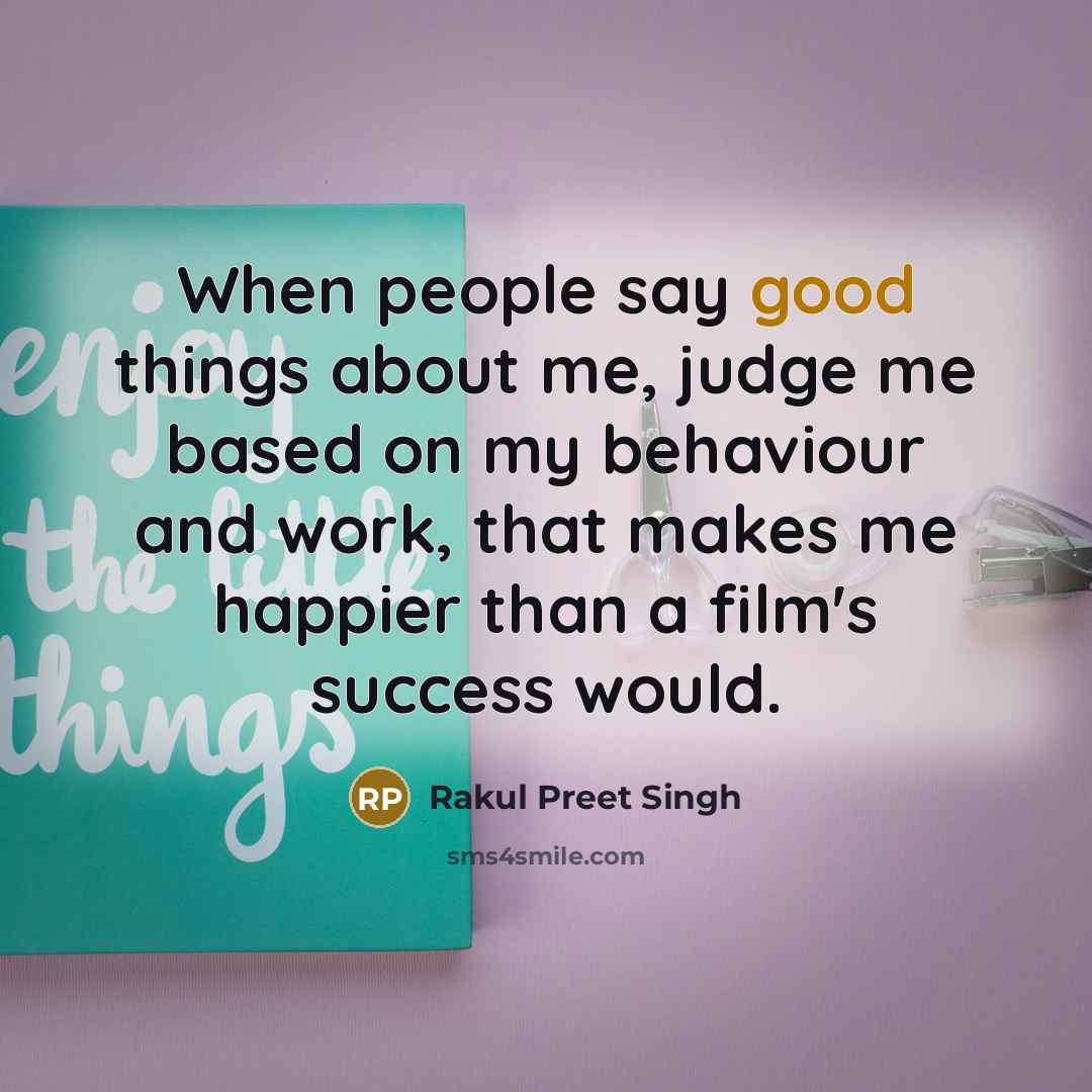“When people say good things about me, judge me based on my behaviour and work, that makes me happier than a film's success would.” quote by Rakul Preet Singh