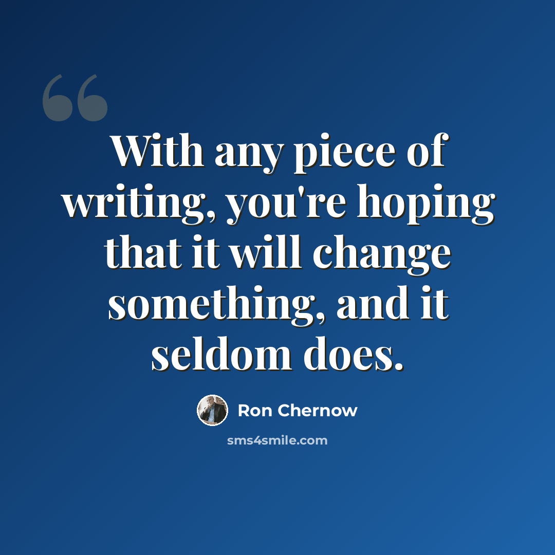 “With any piece of writing, you're hoping that it will change something, and it seldom does.” quote by Ron Chernow