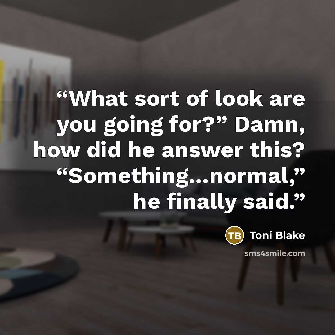 “What sort of look are you going for?” Damn, how did he answer this? “Something…normal,” he finally said.” quote by Toni Blake