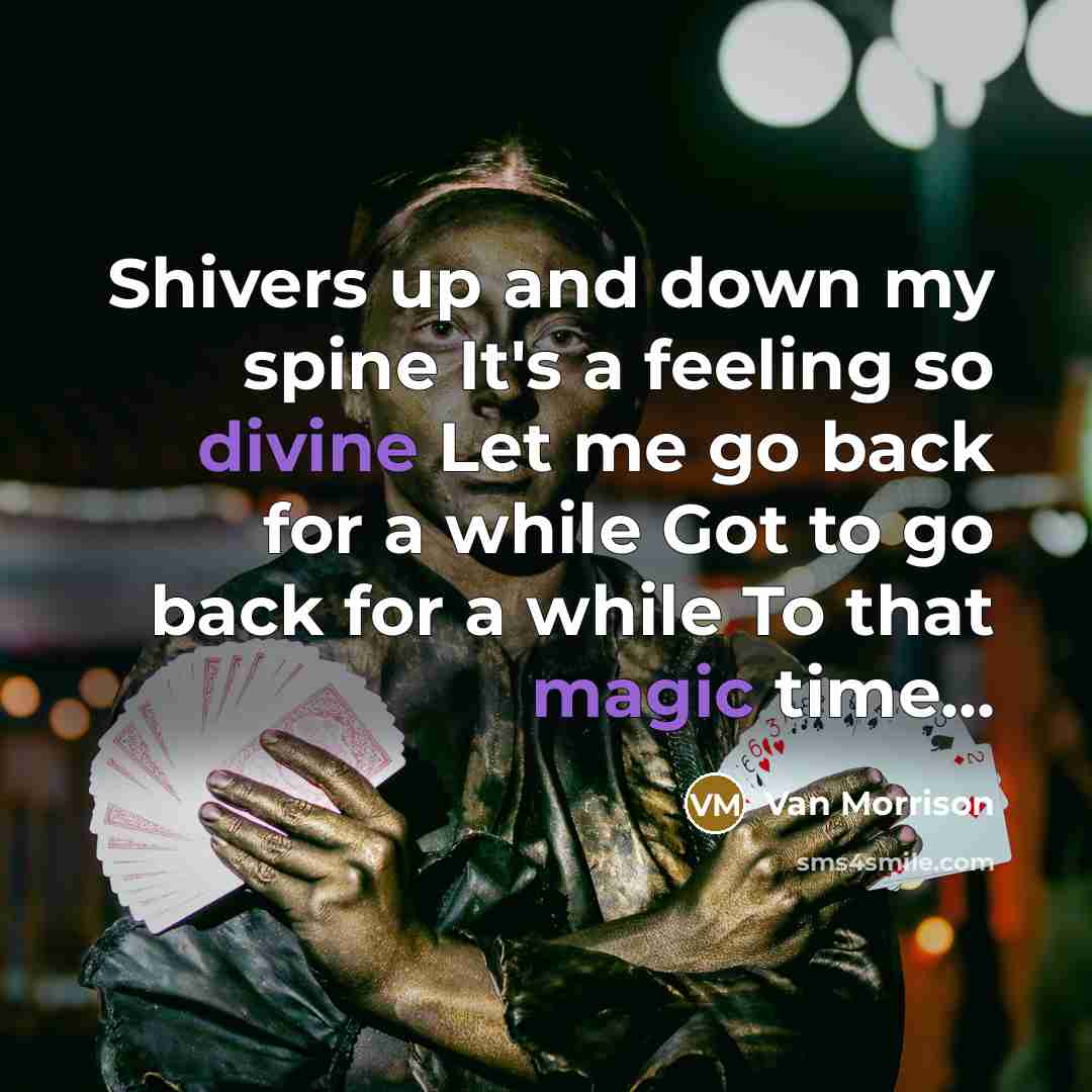 “Shivers up and down my spine It's a feeling so divine Let me go back for a while Got to go back for a while To that magic time...” quote by Van Morrison