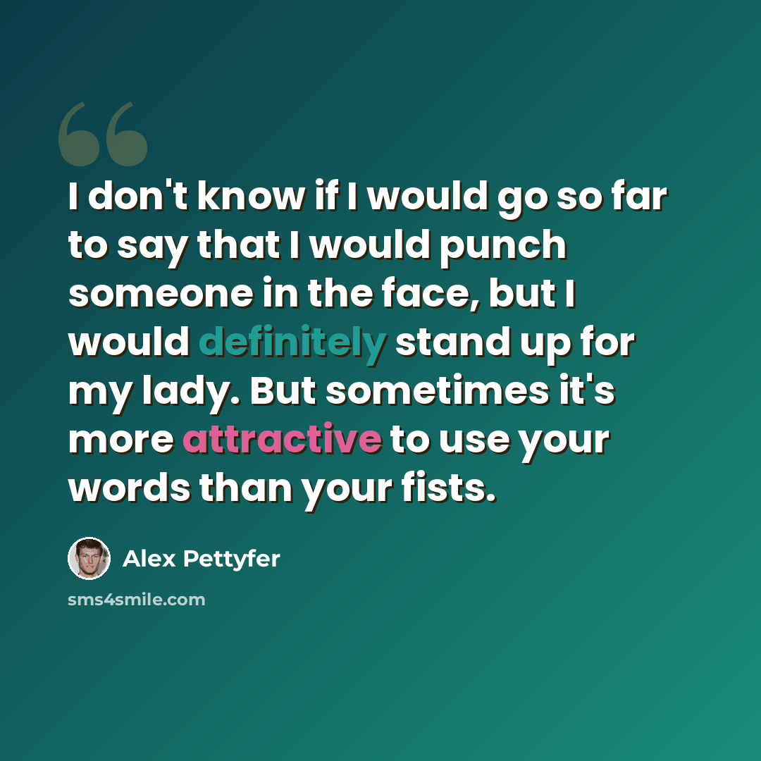“I don't know if I would go so far to say that I would punch someone in the face, but I would definitely stand up for my lady. But sometimes it's more attractive to use your words than your fists.” quote by Alex Pettyfer