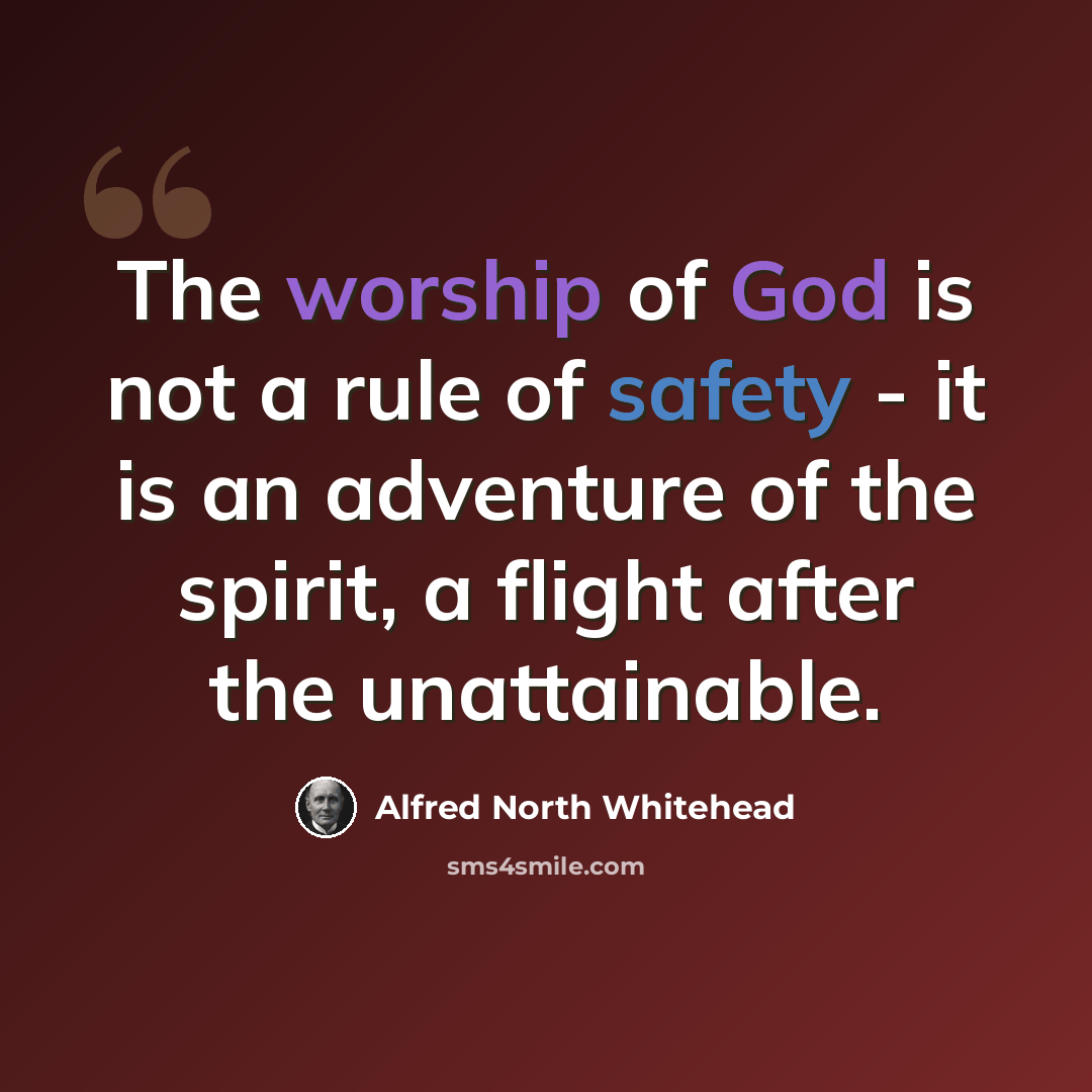 “The worship of God is not a rule of safety - it is an adventure of the spirit, a flight after the unattainable.” quote by Alfred North Whitehead
