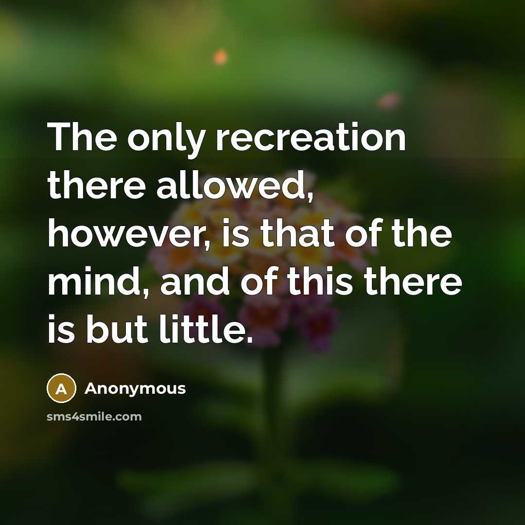 “The only recreation there allowed, however, is that of the mind, and of this there is but little.” quote by Anonymous