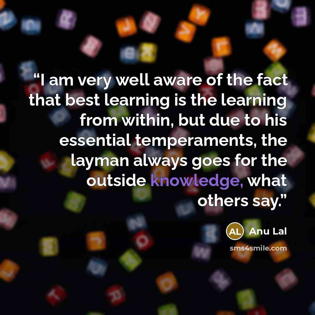 “I am very well aware of the fact that best learning is the learning from within, but due to his essential temperaments, the layman always goes for the outside knowledge, what others say.” quote by Anu Lal