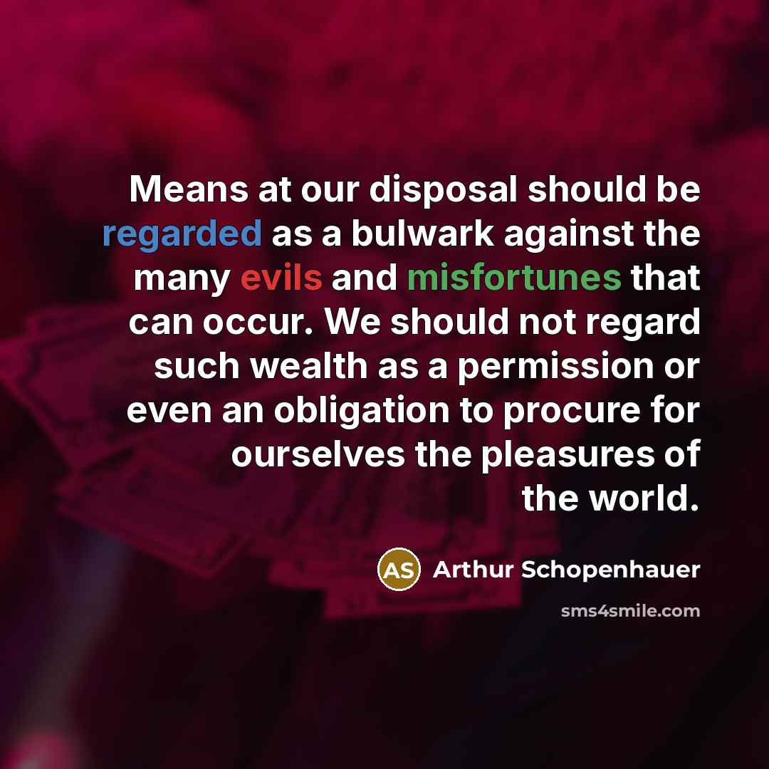 “Means at our disposal should be regarded as a bulwark against the many evils and misfortunes that can occur. We should not regard such wealth as a permission or even an obligation to procure for ourselves the pleasures of the world.” quote by Arthur Schopenhauer