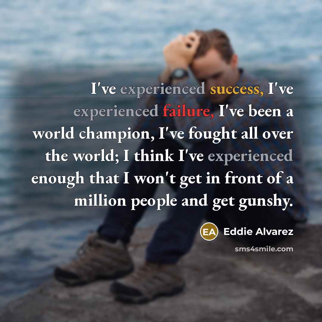 “I've experienced success, I've experienced failure, I've been a world champion, I've fought all over the world; I think I've experienced enough that I won't get in front of a million people and get gunshy.” quote by Eddie Alvarez