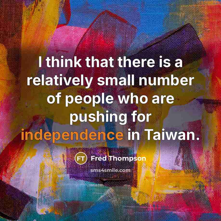 “I think that there is a relatively small number of people who are pushing for independence in Taiwan.” quote by Fred Thompson
