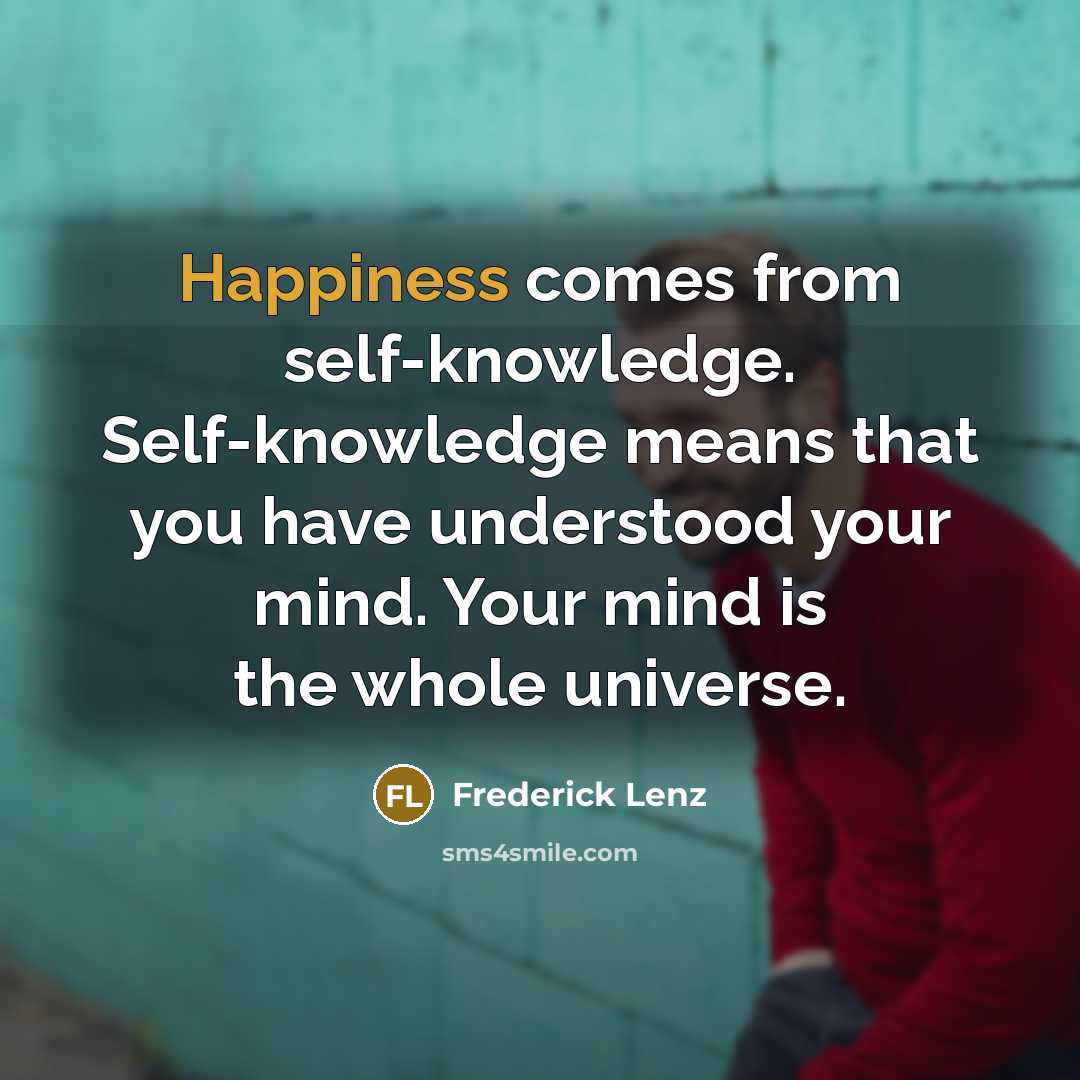 “Happiness comes from self-knowledge. Self-knowledge means that you have understood your mind. Your mind is the whole universe.” quote by Frederick Lenz