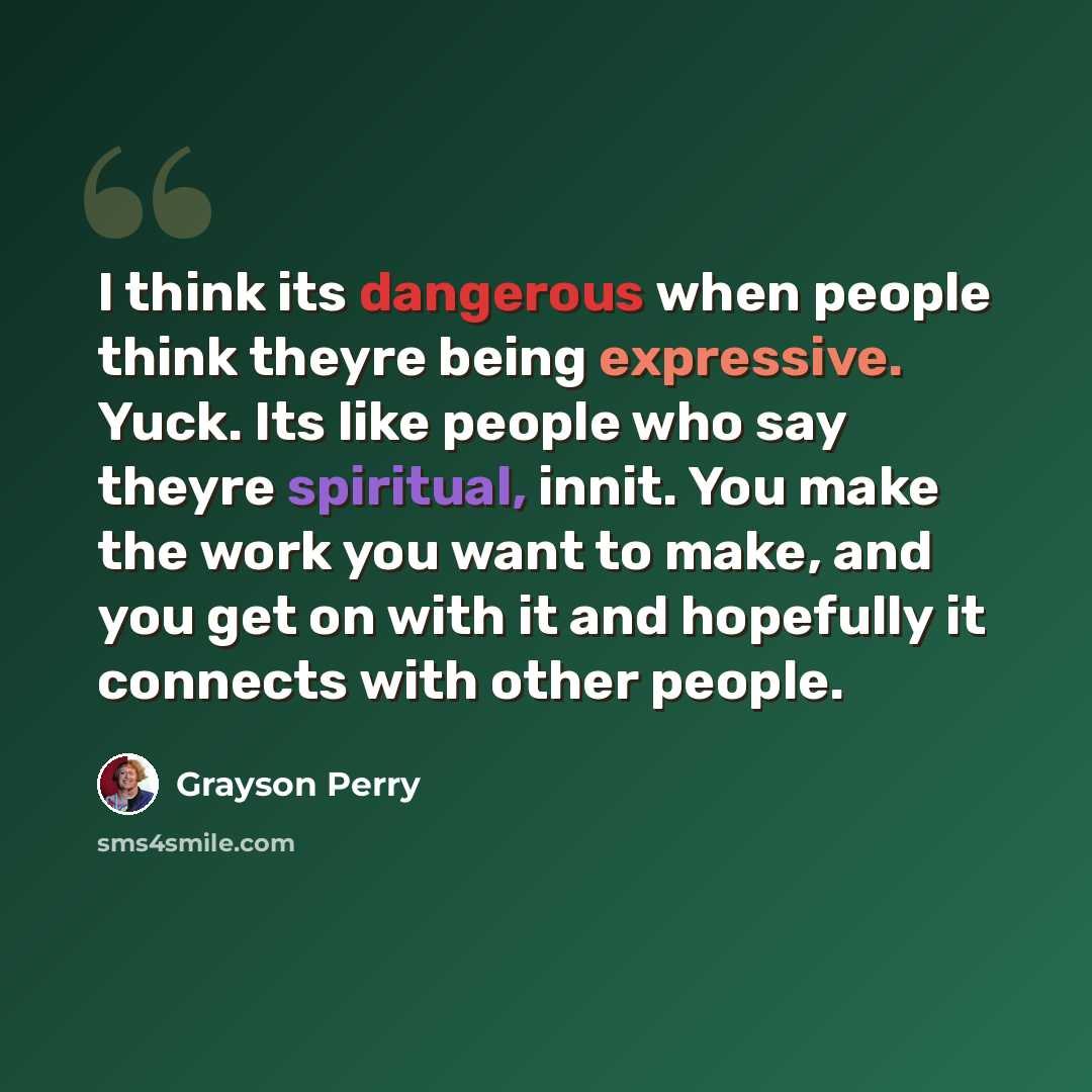 “I think its dangerous when people think theyre being expressive. Yuck. Its like people who say theyre spiritual, innit. You make the work you want to make, and you get on with it and hopefully it connects with other people.” quote by Grayson Perry