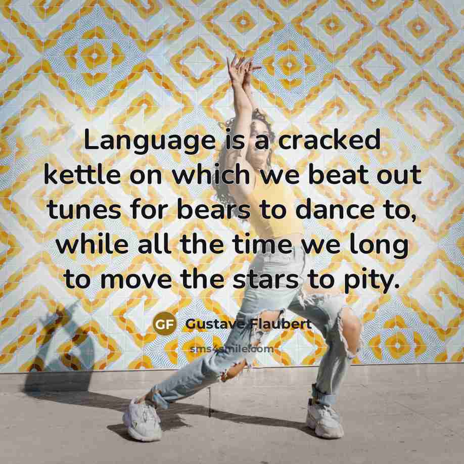 “Language is a cracked kettle on which we beat out tunes for bears to dance to, while all the time we long to move the stars to pity.” quote by Gustave Flaubert