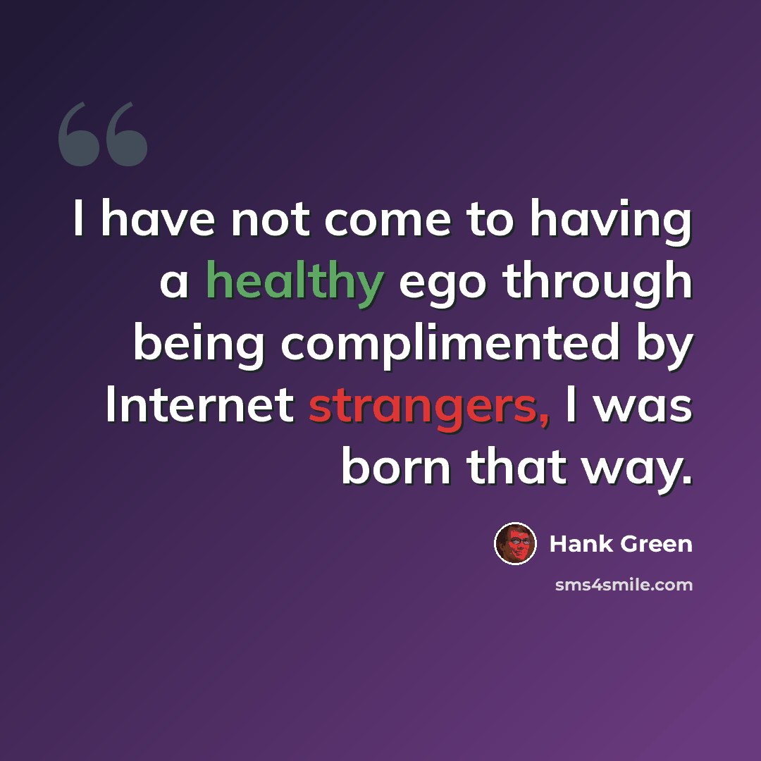 “I have not come to having a healthy ego through being complimented by Internet strangers, I was born that way.” quote by Hank Green
