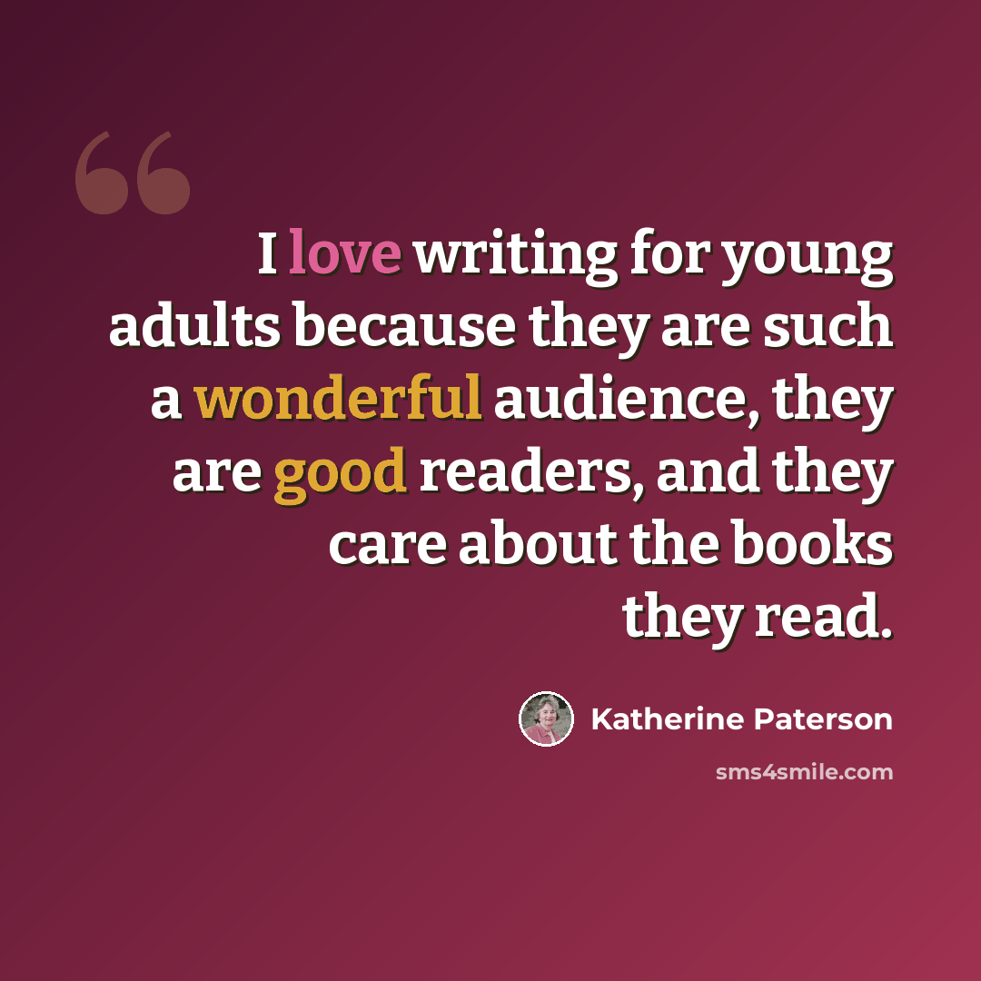 “I love writing for young adults because they are such a wonderful audience, they are good readers, and they care about the books they read.” quote by Katherine Paterson