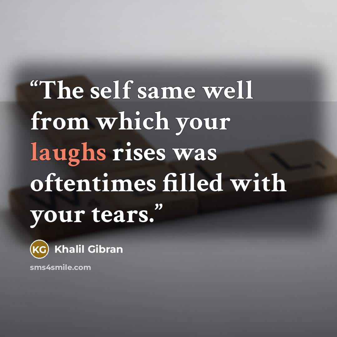 “The self same well from which your laughs rises was oftentimes filled with your tears.” quote by Khalil Gibran
