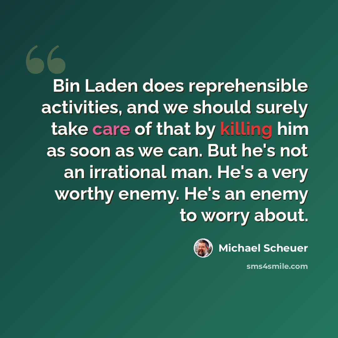 “Bin Laden does reprehensible activities, and we should surely take care of that by killing him as soon as we can. But he's not an irrational man. He's a very worthy enemy. He's an enemy to worry about.” quote by Michael Scheuer