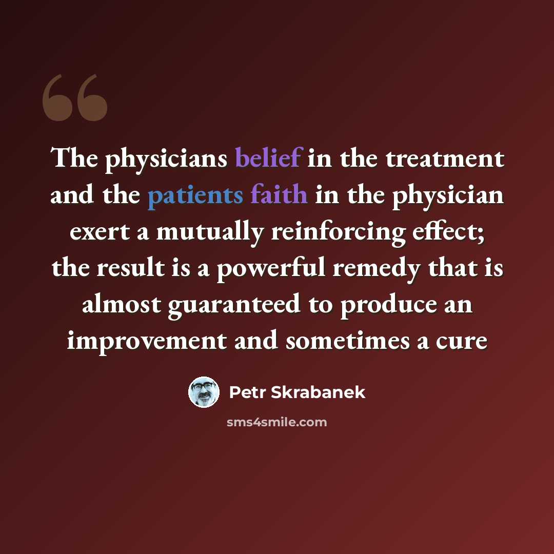 “The physicians belief in the treatment and the patients faith in the physician exert a mutually reinforcing effect; the result is a powerful remedy that is almost guaranteed to produce an improvement and sometimes a cure” quote by Petr Skrabanek