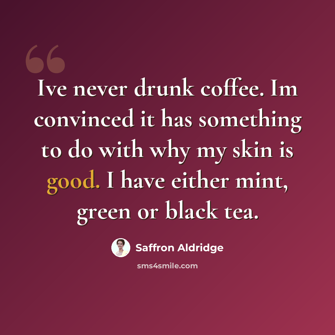 “Ive never drunk coffee. Im convinced it has something to do with why my skin is good. I have either mint, green or black tea.” quote by Saffron Aldridge