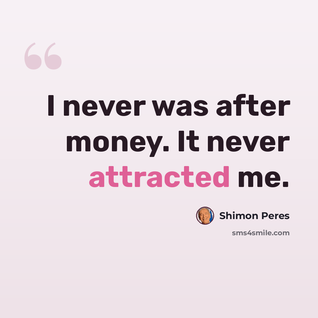 “I never was after money. It never attracted me.” quote by Shimon Peres