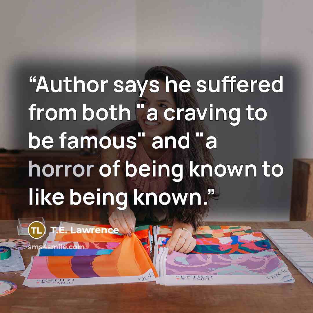 “Author says he suffered from both "a craving to be famous" and "a horror of being known to like being known.” quote by T.E. Lawrence
