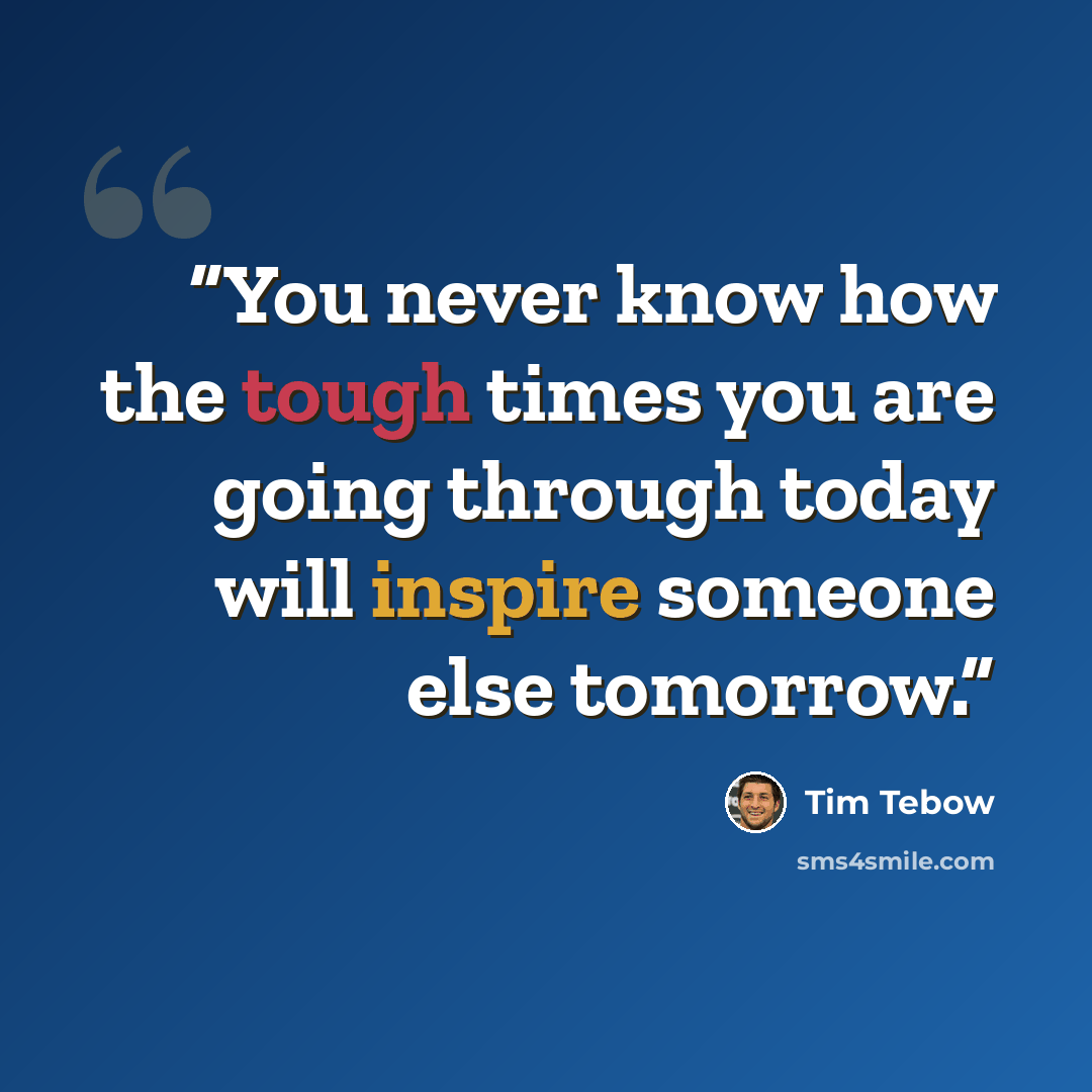 “You never know how the tough times you are going through today will inspire someone else tomorrow.” quote by Tim Tebow