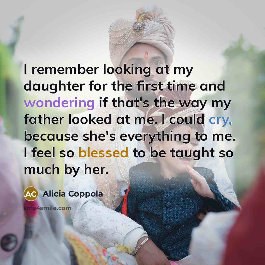 “I remember looking at my daughter for the first time and wondering if that's the way my father looked at me. I could cry, because she's everything to me. I feel so blessed to be taught so much by her.” quote by Alicia Coppola