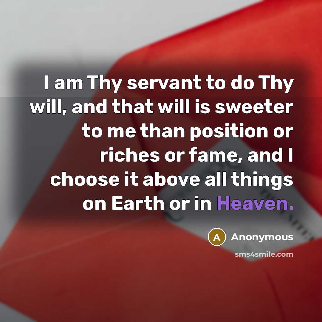 “I am Thy servant to do Thy will, and that will is sweeter to me than position or riches or fame, and I choose it above all things on Earth or in Heaven.” quote by Anonymous