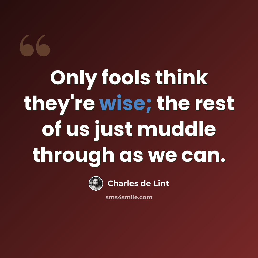 “Only fools think they're wise; the rest of us just muddle through as we can.” quote by Charles de Lint