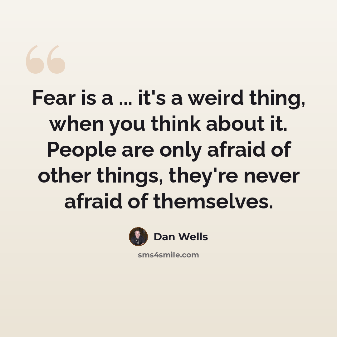 “Fear is a ... it's a weird thing, when you think about it. People are only afraid of other things, they're never afraid of themselves.” quote by Dan Wells