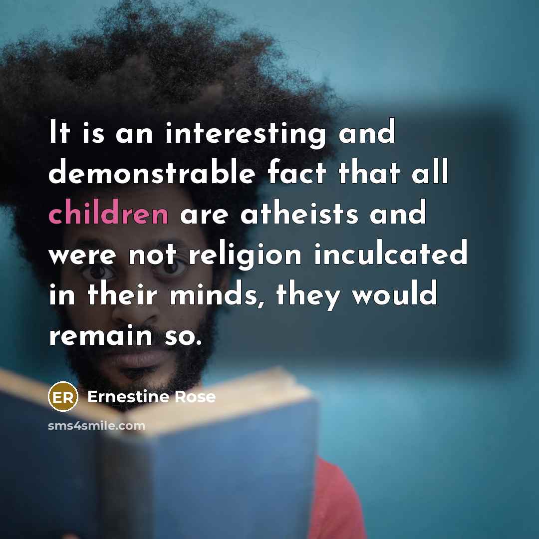 “It is an interesting and demonstrable fact that all children are atheists and were not religion inculcated in their minds, they would remain so.” quote by Ernestine Rose