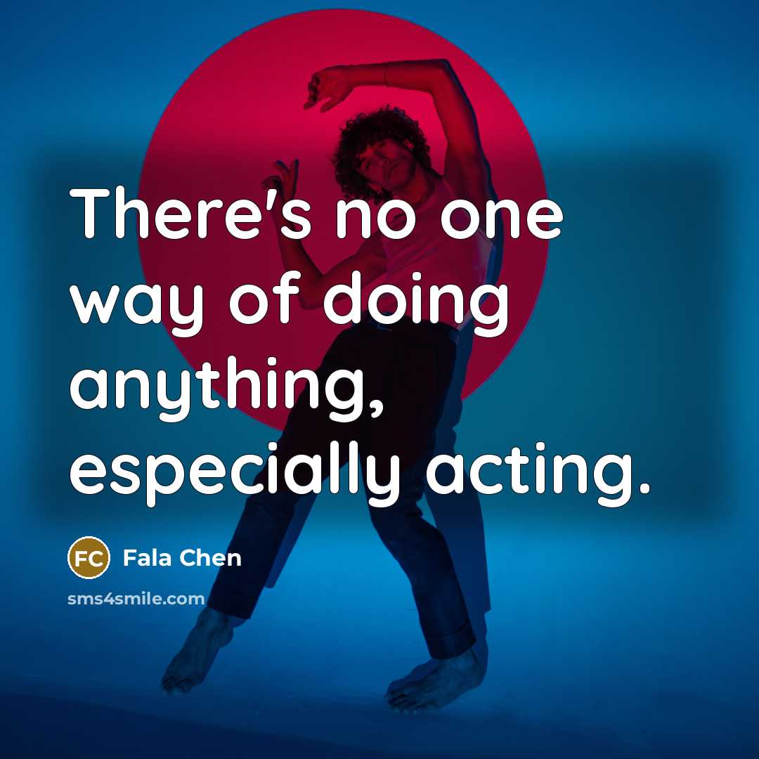 “There's no one way of doing anything, especially acting.” quote by Fala Chen