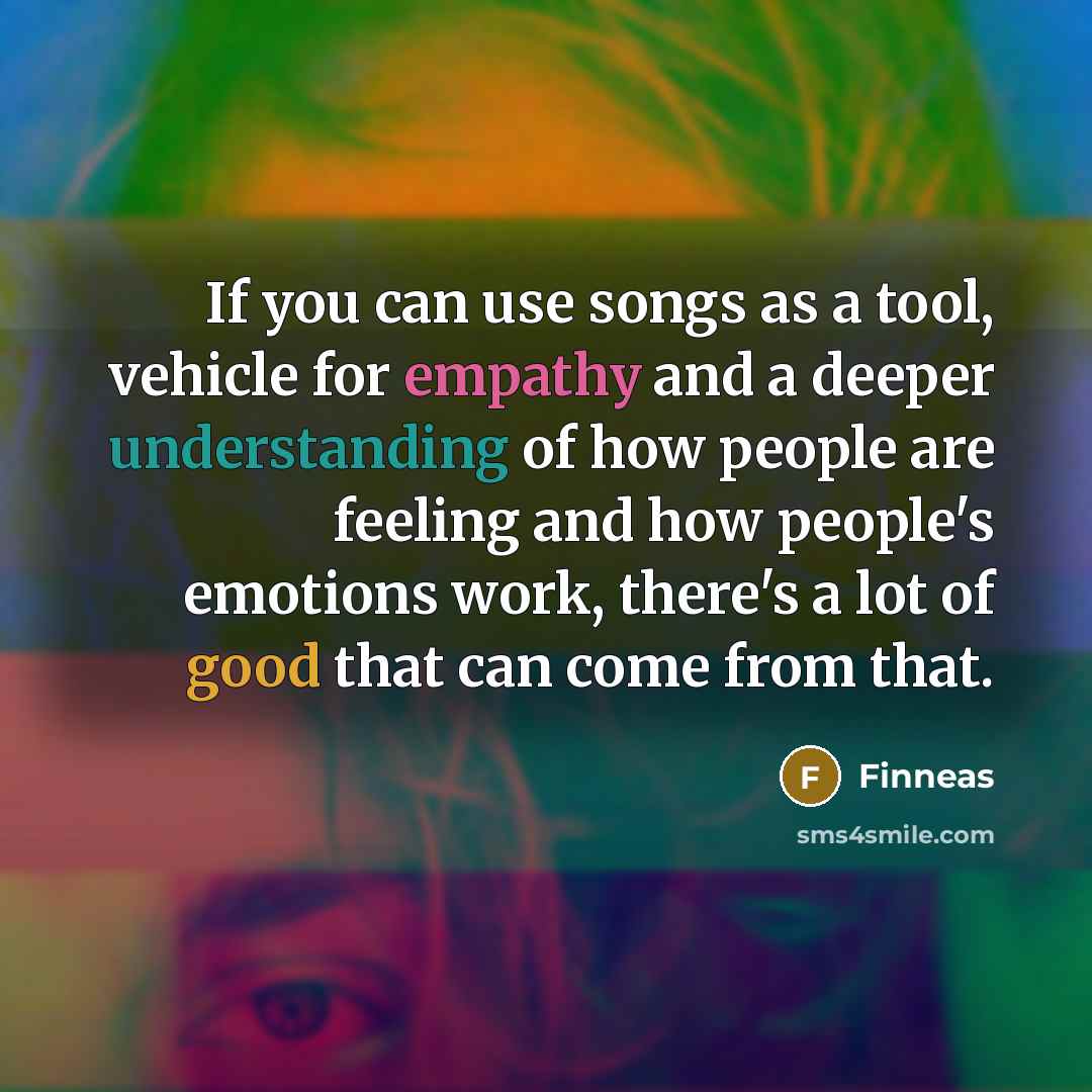 “If you can use songs as a tool, vehicle for empathy and a deeper understanding of how people are feeling and how people's emotions work, there's a lot of good that can come from that.” quote by Finneas