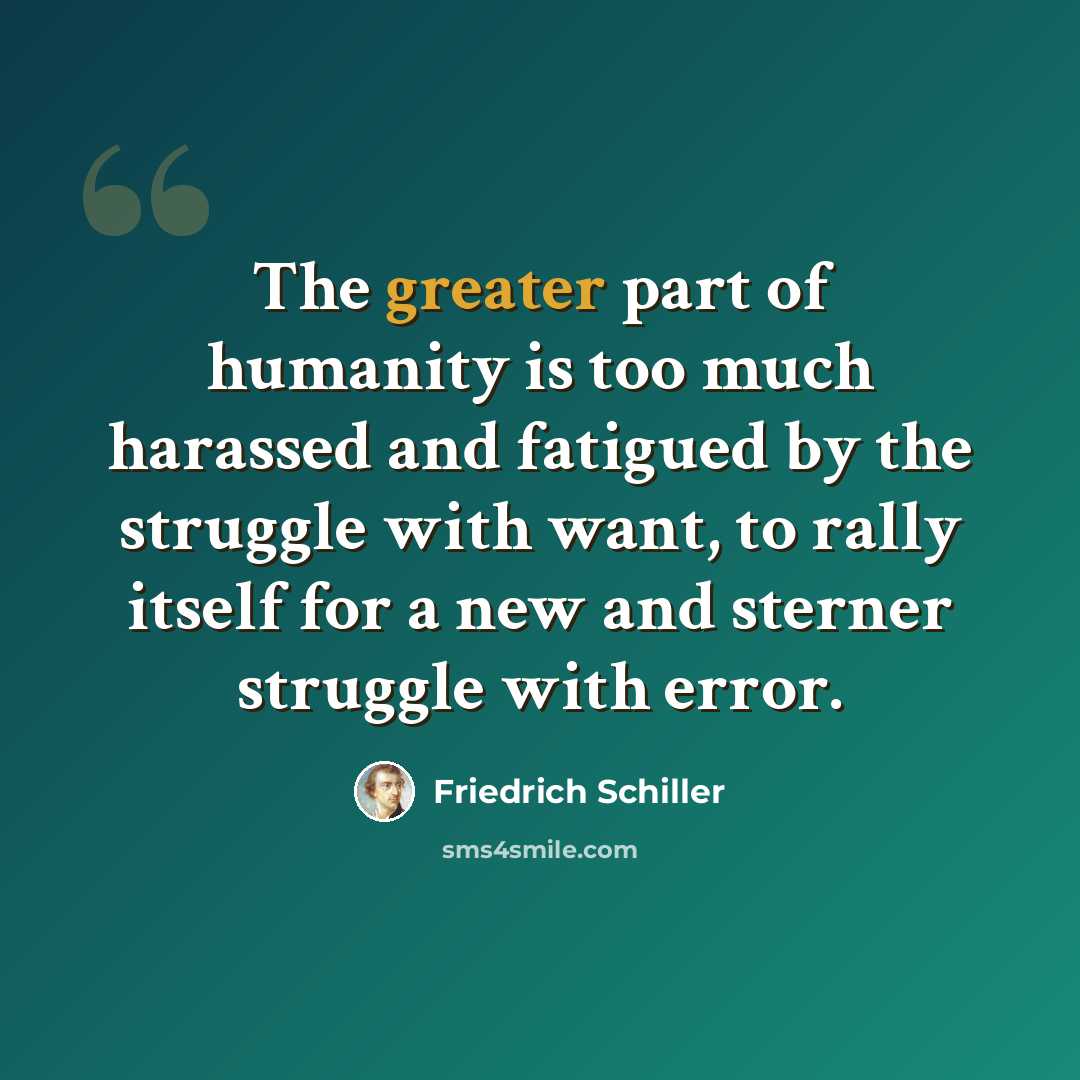 “The greater part of humanity is too much harassed and fatigued by the struggle with want, to rally itself for a new and sterner struggle with error.” quote by Friedrich Schiller