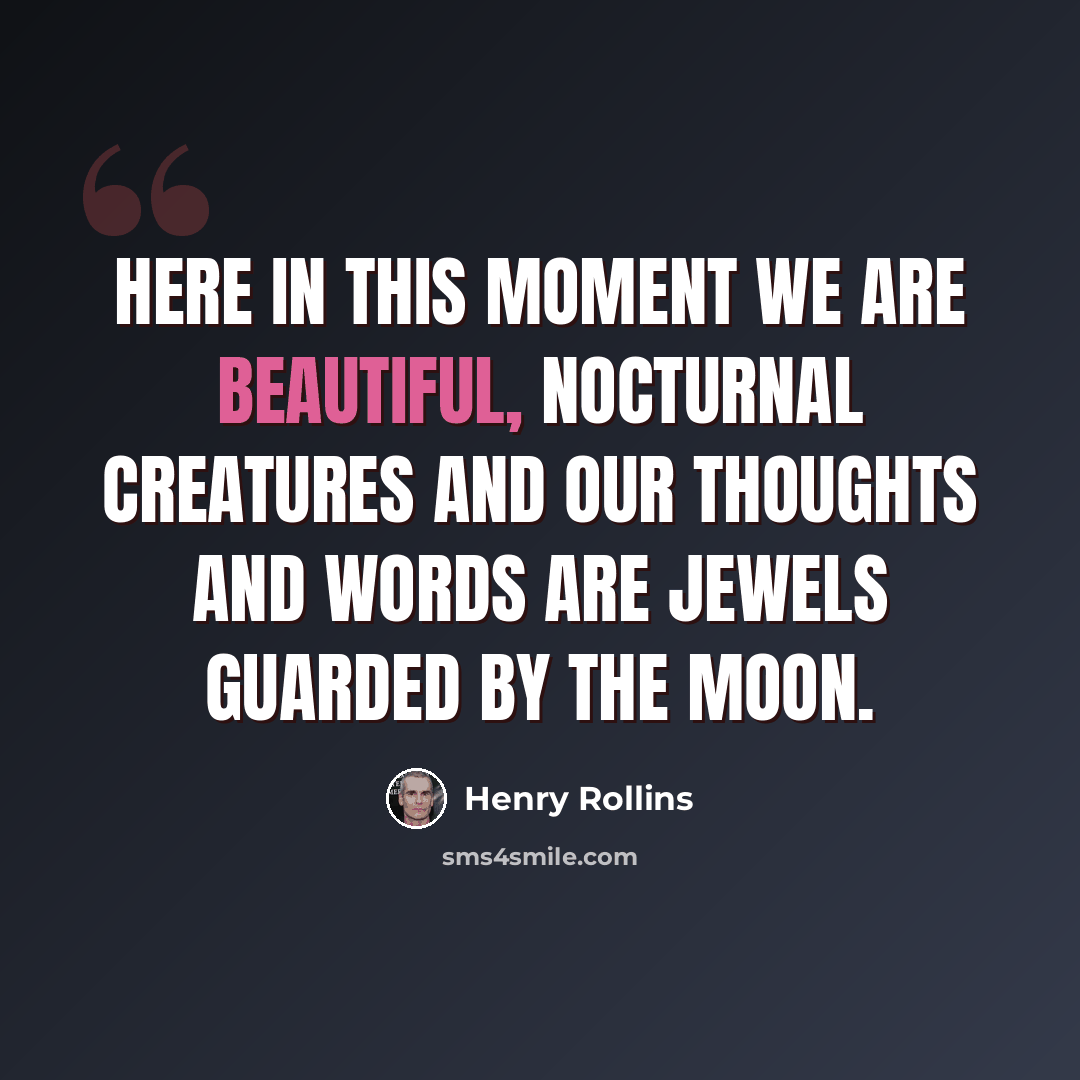 “Here in this moment we are beautiful, nocturnal creatures and our thoughts and words are jewels guarded by the moon.” quote by Henry Rollins