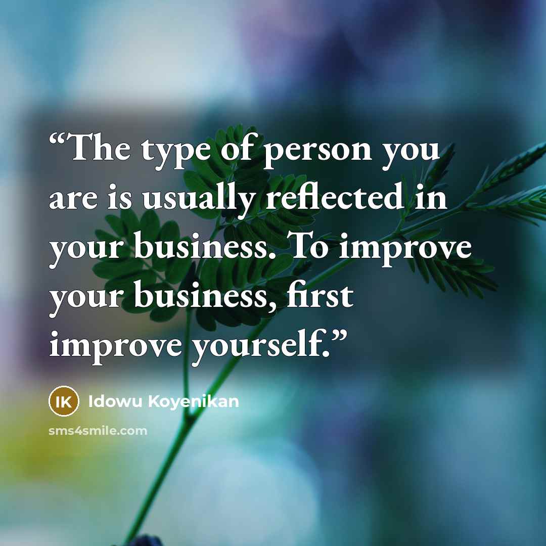 “The type of person you are is usually reflected in your business. To improve your business, first improve yourself.” quote by Idowu Koyenikan
