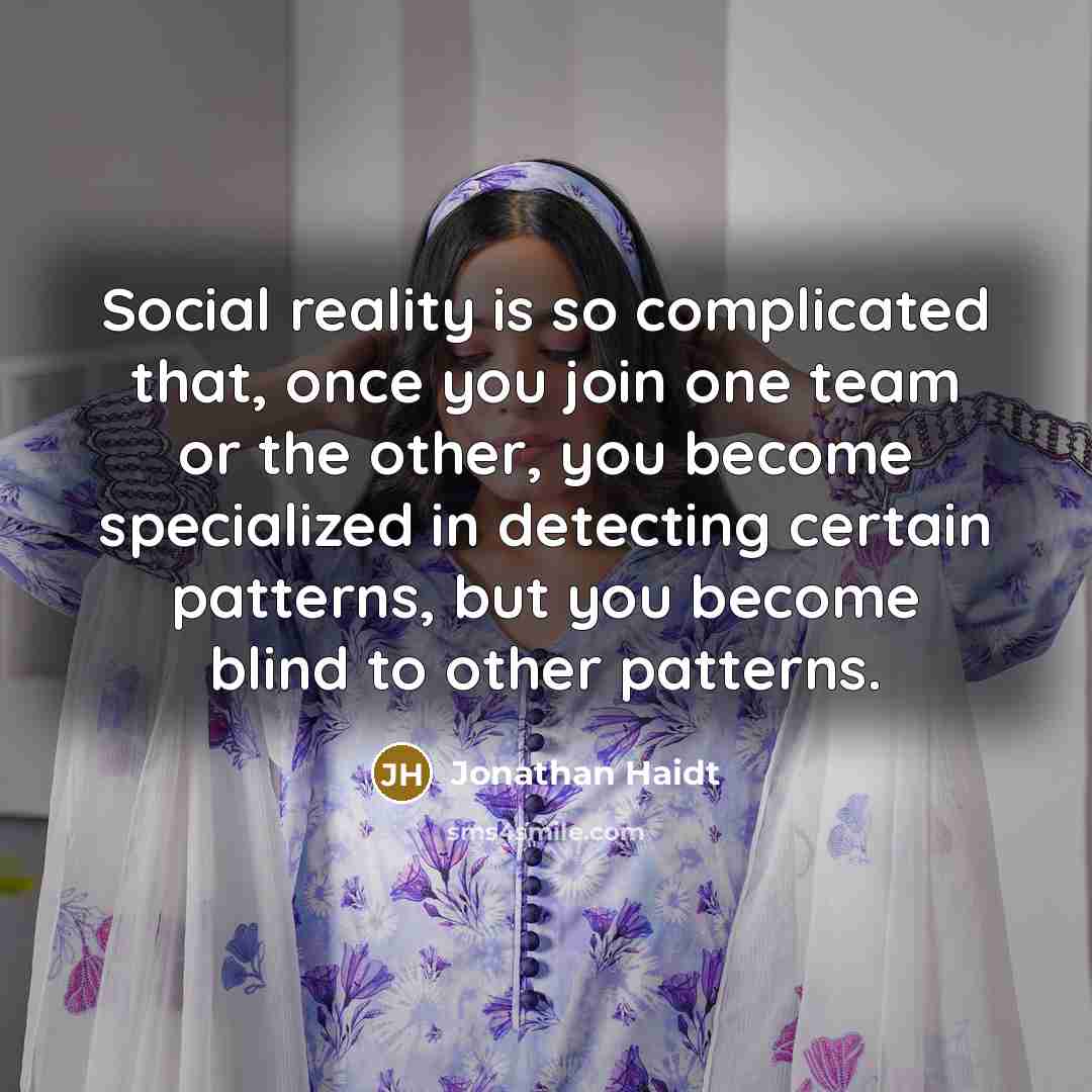 “Social reality is so complicated that, once you join one team or the other, you become specialized in detecting certain patterns, but you become blind to other patterns.” quote by Jonathan Haidt