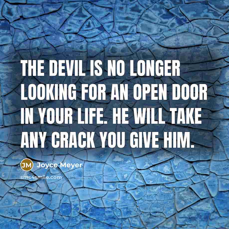 “The devil is no longer looking for an open door in your life. He will take any crack you give him.” quote by Joyce Meyer