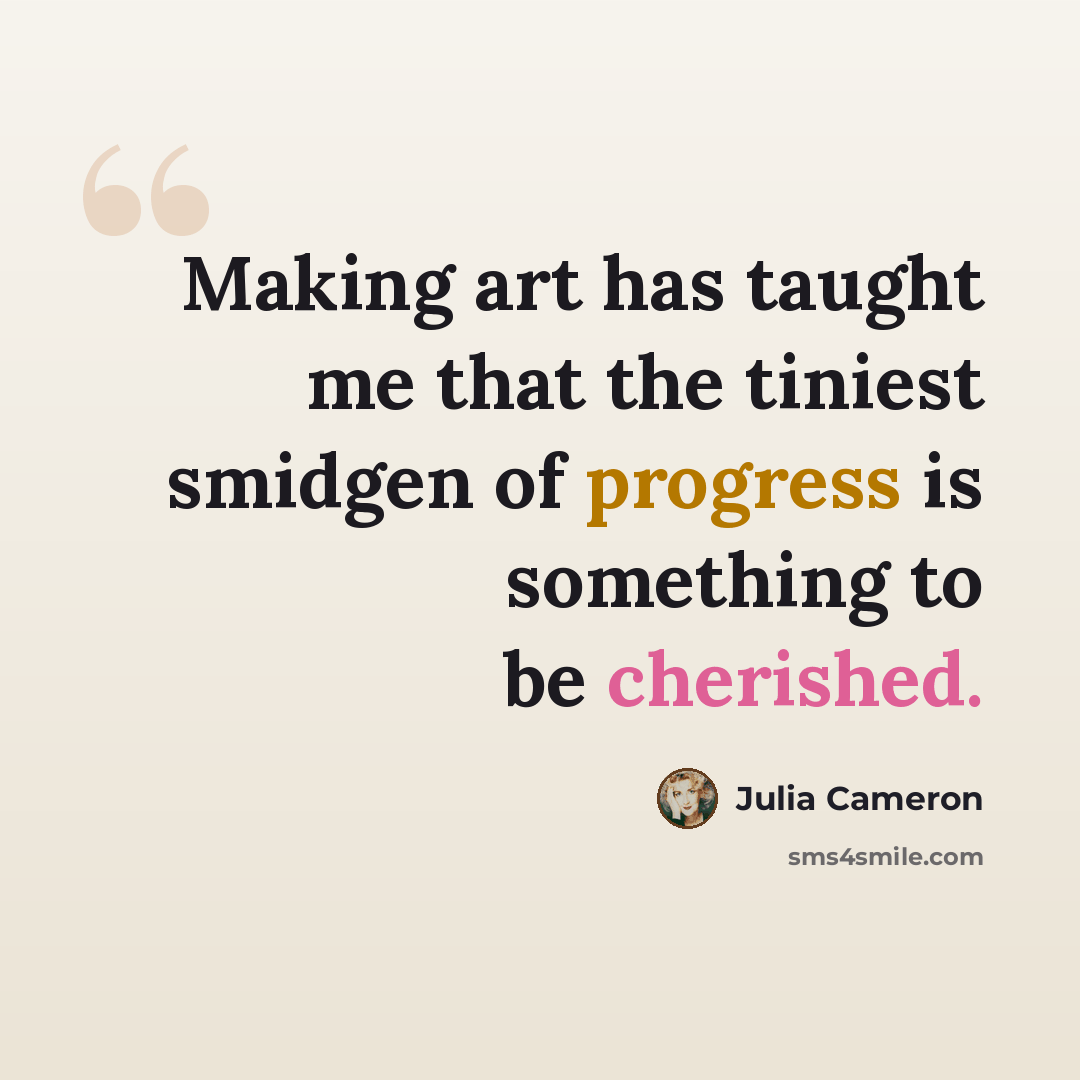 “Making art has taught me that the tiniest smidgen of progress is something to be cherished.” quote by Julia Cameron