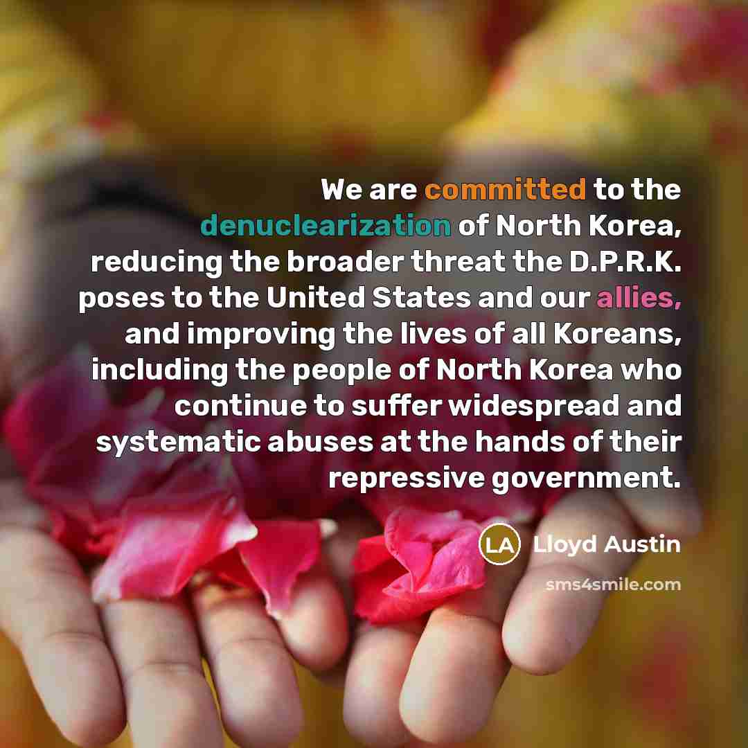 “We are committed to the denuclearization of North Korea, reducing the broader threat the D.P.R.K. poses to the United States and our allies, and improving the lives of all Koreans, including the people of North Korea who continue to suffer widespread and systematic abuses at the hands of their…” quote by Lloyd Austin