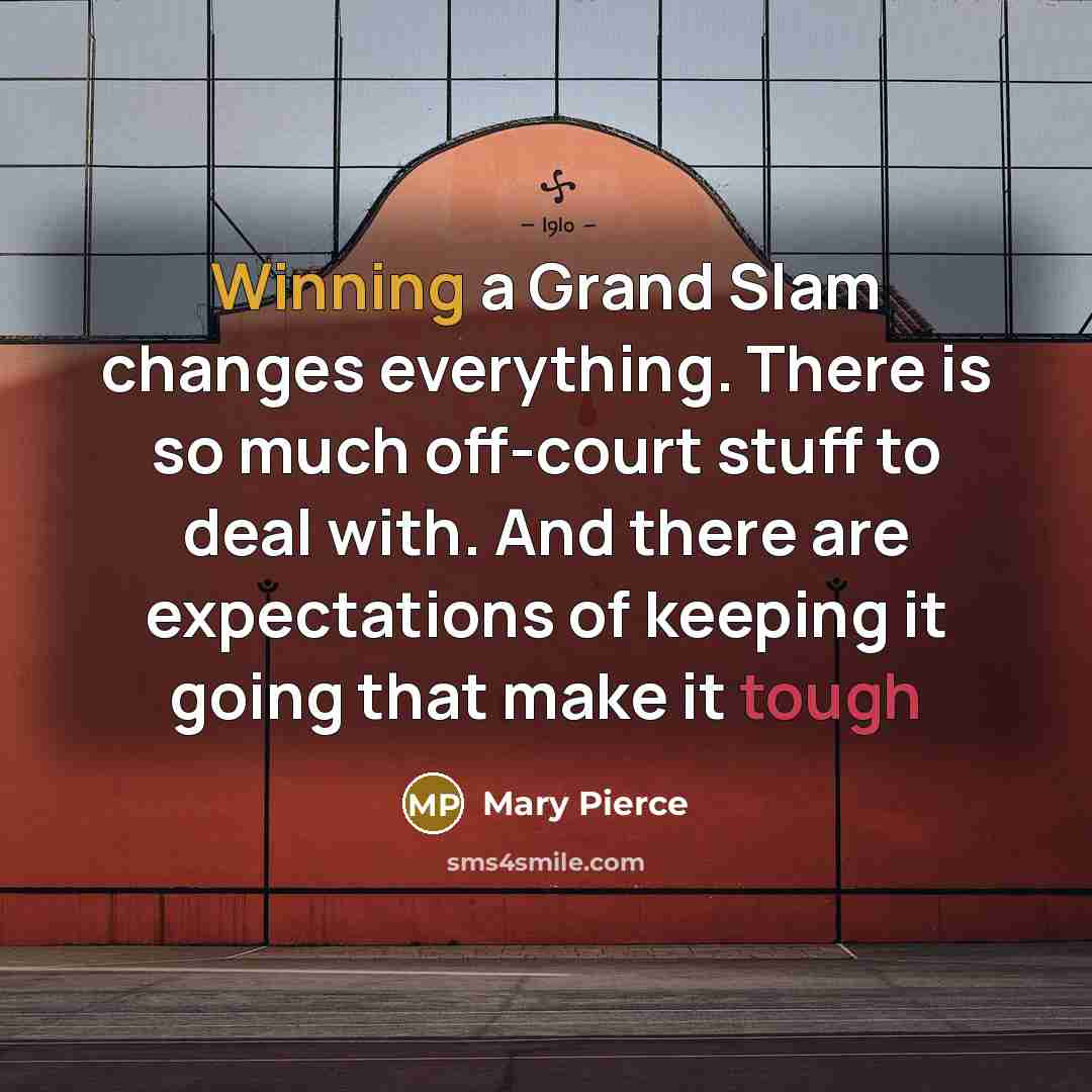 “Winning a Grand Slam changes everything. There is so much off-court stuff to deal with. And there are expectations of keeping it going that make it tough” quote by Mary Pierce