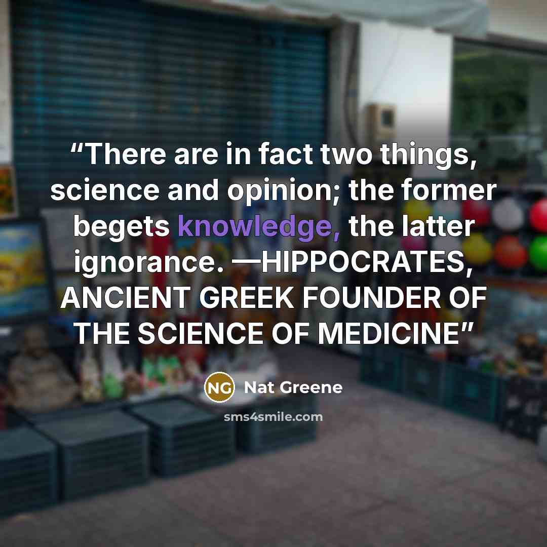“There are in fact two things, science and opinion; the former begets knowledge, the latter ignorance. —HIPPOCRATES, ANCIENT GREEK FOUNDER OF THE SCIENCE OF MEDICINE” quote by Nat Greene