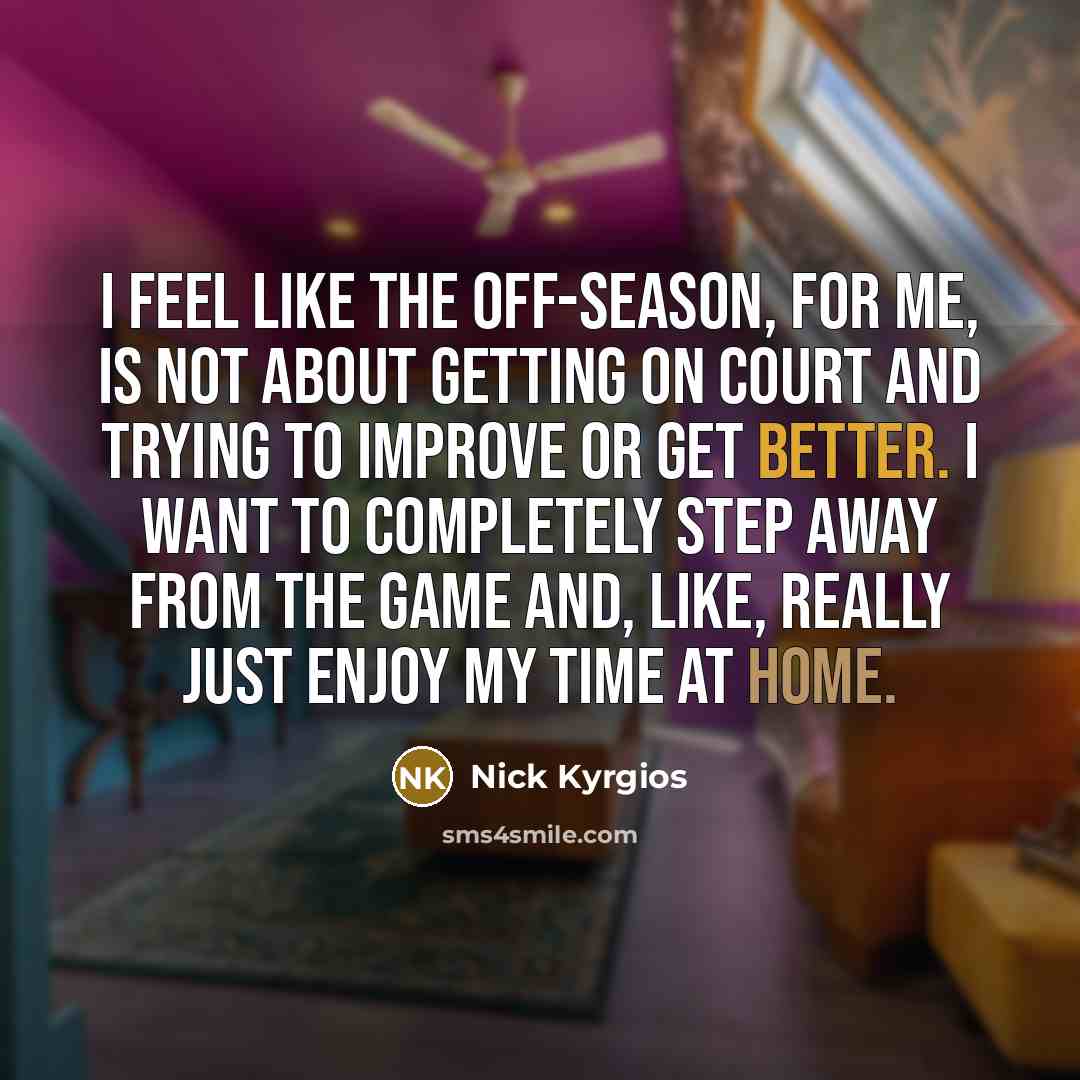 “I feel like the off-season, for me, is not about getting on court and trying to improve or get better. I want to completely step away from the game and, like, really just enjoy my time at home.” quote by Nick Kyrgios
